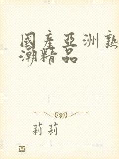 国产亚洲熟女高潮精品