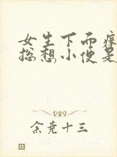 女生下面痒痒的总想小便是怎么回事