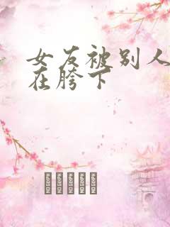 女友被别人征服在胯下