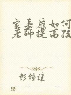 家长应如何配合老师提高孩子的成绩