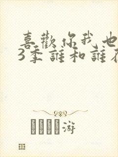 喜欢你我也是第3季谁和谁在一起了