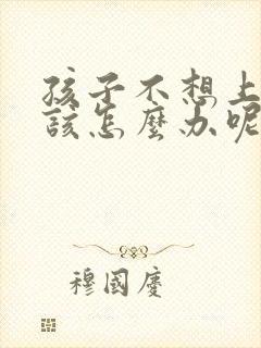 孩子不想上学了该怎么办呢