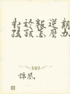 对于叛逆期的男孩该怎么办