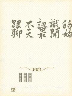 跟不认识的女生聊天最开始怎么聊