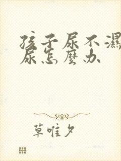 孩子尿不湿老漏尿怎么办