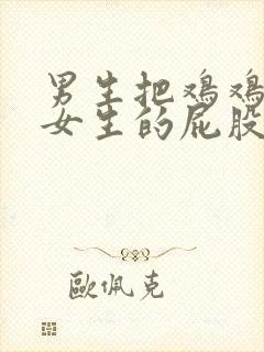 男生把鸡鸡放进女生的屁股里