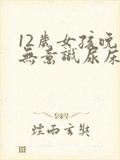 12岁女孩晚上无意识尿床怎么治