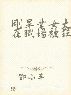 刚毕业女大学生在职场被狂