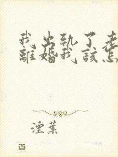 我出轨了老公要离婚我该怎么挽留