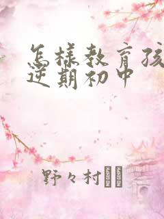 怎样教育孩子叛逆期初中