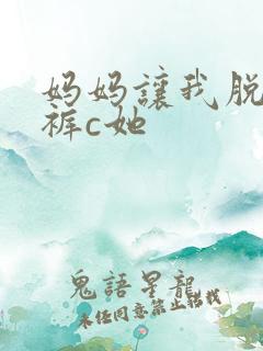 妈妈让我脱了内裤c她