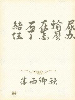 结石在输尿管卡住了怎么办