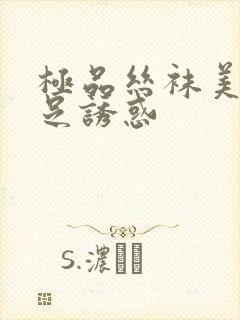 极品丝袜美腿玉足诱惑