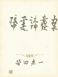 孩子注意力不集中走神发呆