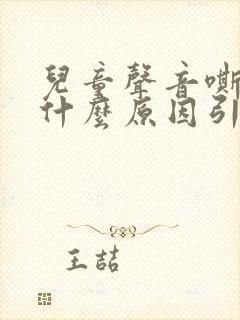 儿童声音嘶哑是什么原因引起