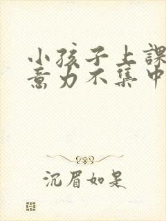 小孩子上课不注意力不集中