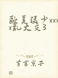 欧美猛少xxxx乱大交3