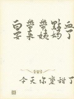 白带带点血丝是要来姨妈了吗