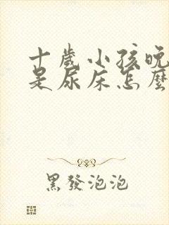 十岁小孩晚上总是尿床怎么办