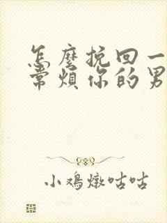 怎么挽回一个非常烦你的男人