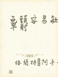 龟头容易敏感,早射