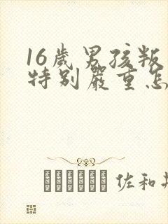 16岁男孩叛逆特别严重怎么办还打父母