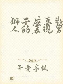 狮子座喜欢一个人的表现男生