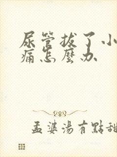 尿管拔了小便会痛怎么办