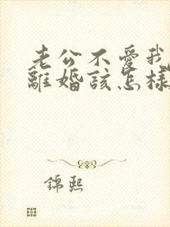 老公不爱我了要离婚该怎样对付