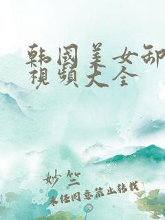 韩国美女卸甲片视频大全