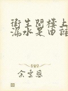 卫生间楼上管道漏水是由谁修