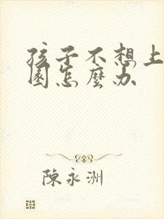 孩子不想上幼儿园怎么办