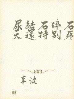 尿结石碎石第二天还特别疼痛