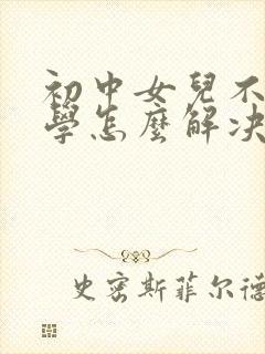 初中女儿不想上学怎么解决