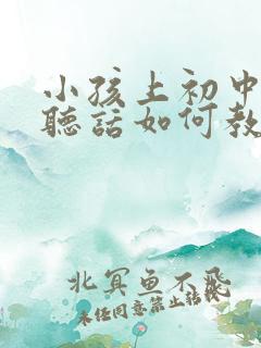 小孩上初中后不听话如何教育