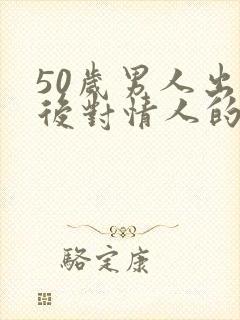 50岁男人出轨后对情人的态度