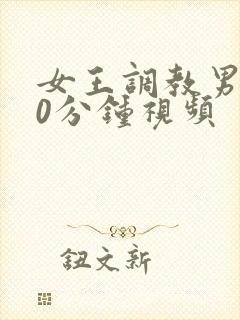 女王调教男奴30分钟视频