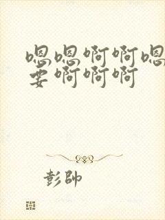 嗯嗯啊啊嗯啊不要啊啊啊