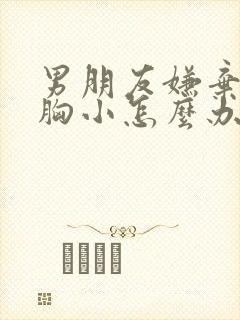 男朋友嫌弃自己胸小怎么办