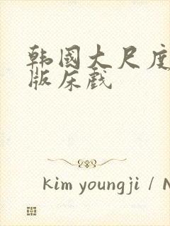 韩国大尺度完整版床戏