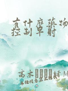 有什么药物可以控制早射