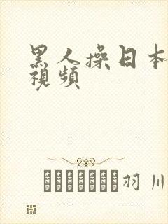 黑人操日本逼逼视频