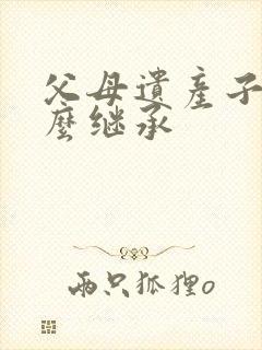 父母遗产子女怎么继承