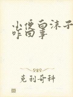 小便白沫子多是咋回事