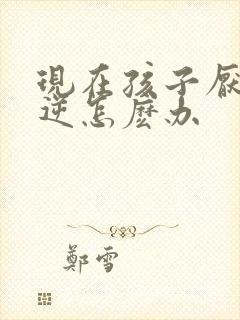 现在孩子厌学叛逆怎麽办