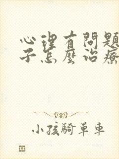 心理有问题的孩子怎么治疗