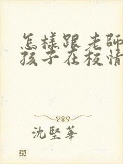 怎样跟老师沟通孩子在校情况