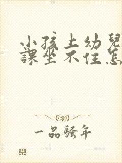 小孩上幼儿园上课坐不住怎么办