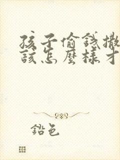 孩子偷钱撒谎应该怎么样才能让孩子改过