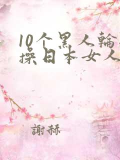 10个黑人轮流操日本女人视频